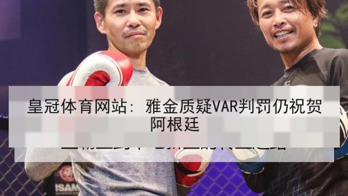 皇冠体育网站: 雅金质疑VAR判罚仍祝贺阿根廷 皇冠体育网站: 雅金质疑VAR判罚仍祝贺阿根廷