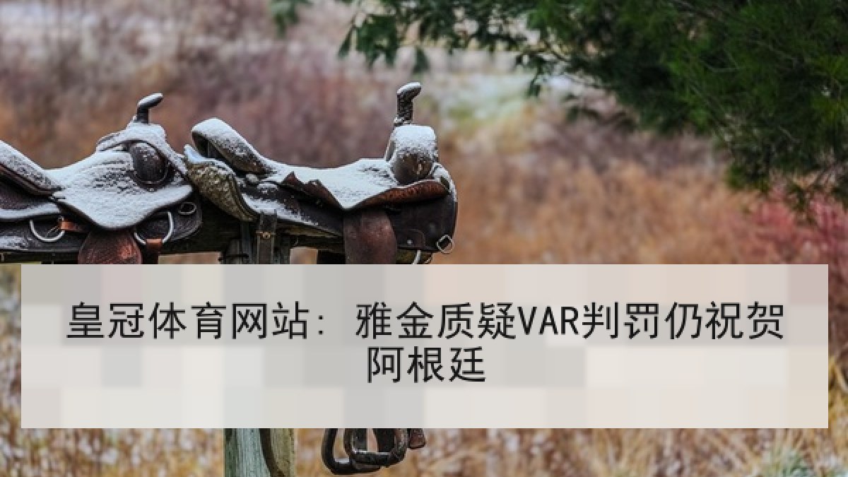 皇冠体育网站: 雅金质疑VAR判罚仍祝贺阿根廷 皇冠体育网站: 雅金质疑VAR判罚仍祝贺阿根廷